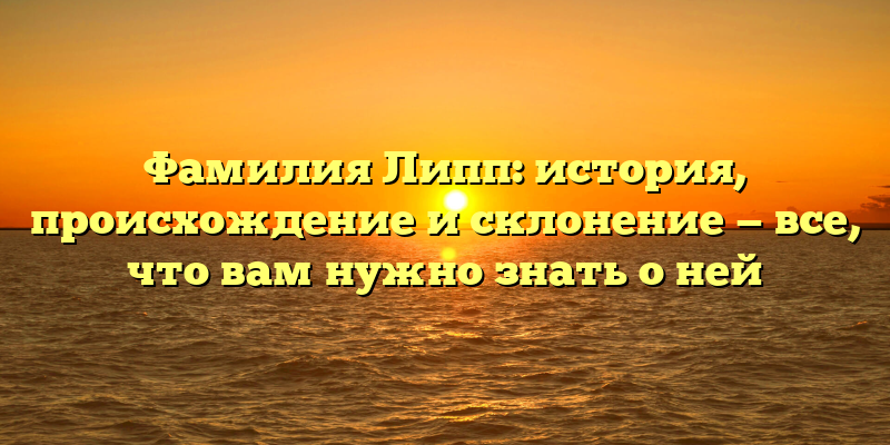Фамилия Липп: история, происхождение и склонение — все, что вам нужно знать о ней