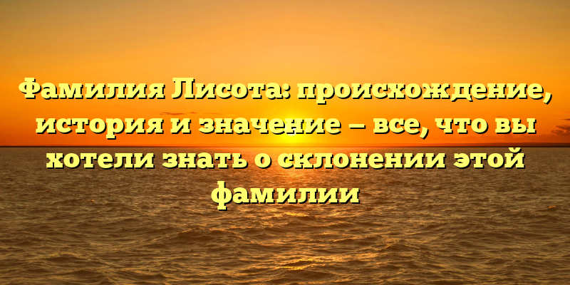 Фамилия Лисота: происхождение, история и значение — все, что вы хотели знать о склонении этой фамилии