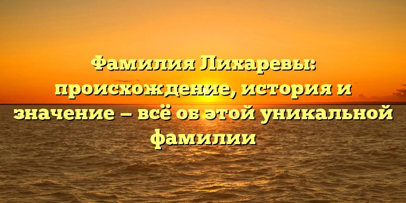 Фамилия Лихаревы: происхождение, история и значение — всё об этой уникальной фамилии