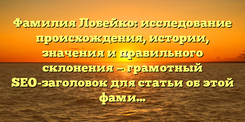 Фамилия Лобейко: исследование происхождения, истории, значения и правильного склонения — грамотный SEO-заголовок для статьи об этой фамилии.