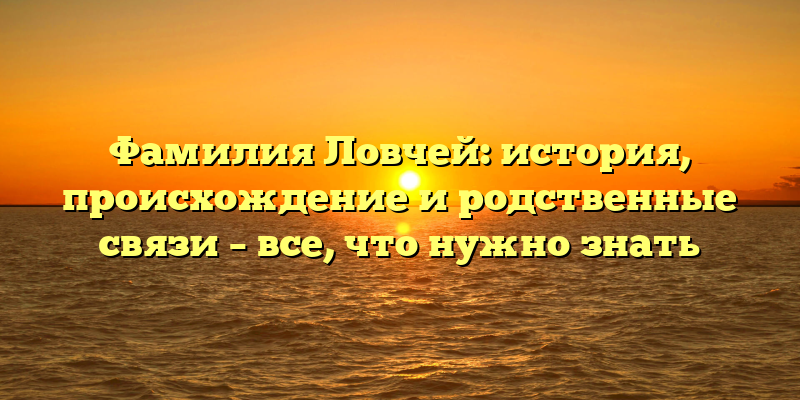 Фамилия Ловчей: история, происхождение и родственные связи – все, что нужно знать