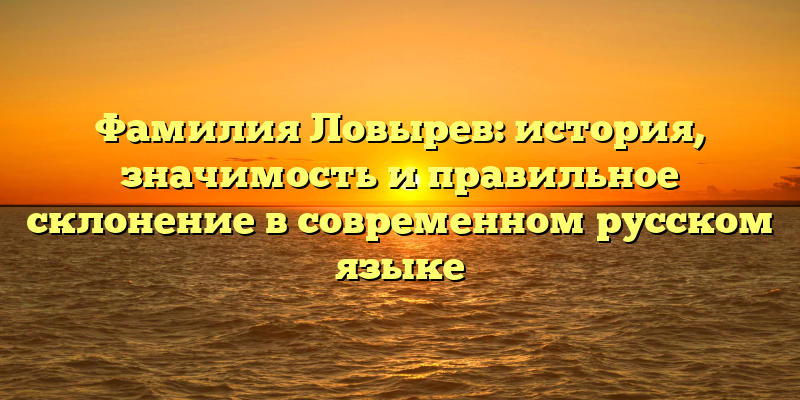 Фамилия Ловырев: история, значимость и правильное склонение в современном русском языке