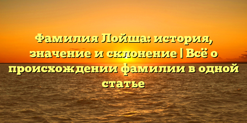 Фамилия Лойша: история, значение и склонение | Всё о происхождении фамилии в одной статье
