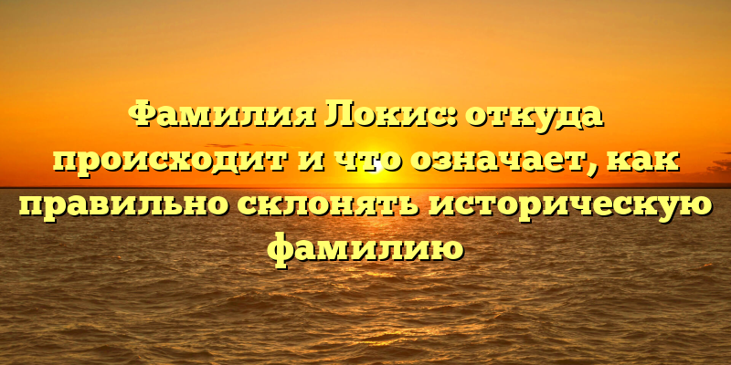 Фамилия Локис: откуда происходит и что означает, как правильно склонять историческую фамилию