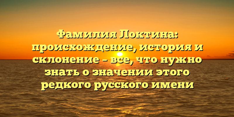 Фамилия Локтина: происхождение, история и склонение – все, что нужно знать о значении этого редкого русского имени