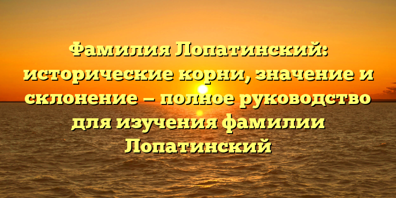 Фамилия Лопатинский: исторические корни, значение и склонение — полное руководство для изучения фамилии Лопатинский