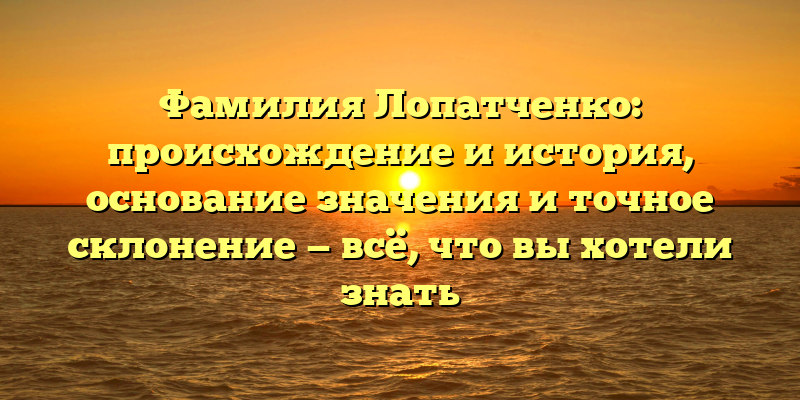 Фамилия Лопатченко: происхождение и история, основание значения и точное склонение — всё, что вы хотели знать
