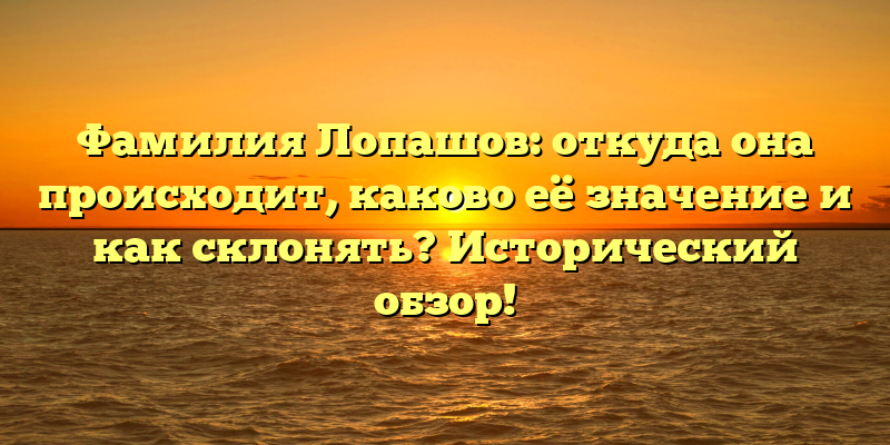 Фамилия Лопашов: откуда она происходит, каково её значение и как склонять? Исторический обзор!