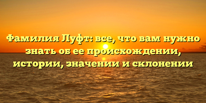 Фамилия Луфт: все, что вам нужно знать об ее происхождении, истории, значении и склонении