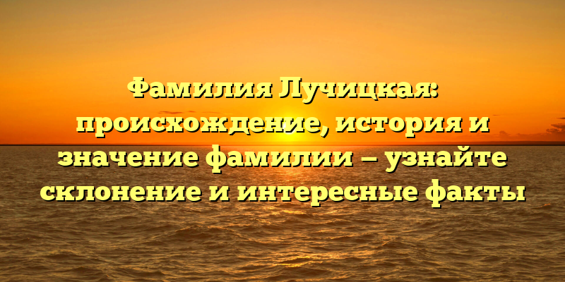 Фамилия Лучицкая: происхождение, история и значение фамилии — узнайте склонение и интересные факты