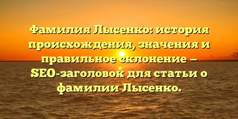 Фамилия Лысенко: история происхождения, значения и правильное склонение — SEO-заголовок для статьи о фамилии Лысенко.