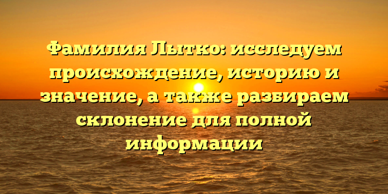 Фамилия Лытко: исследуем происхождение, историю и значение, а также разбираем склонение для полной информации