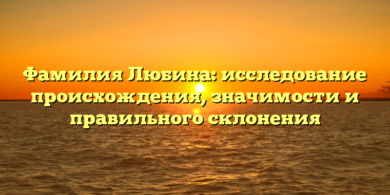 Фамилия Любина: исследование происхождения, значимости и правильного склонения