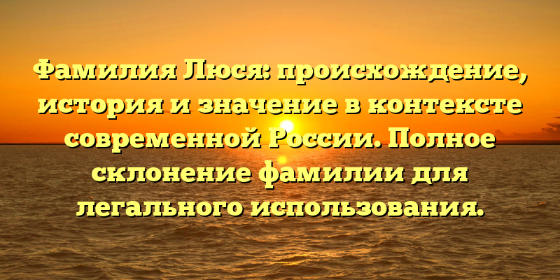 Фамилия Люся: происхождение, история и значение в контексте современной России. Полное склонение фамилии для легального использования.