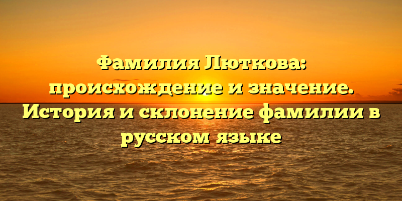 Фамилия Люткова: происхождение и значение. История и склонение фамилии в русском языке