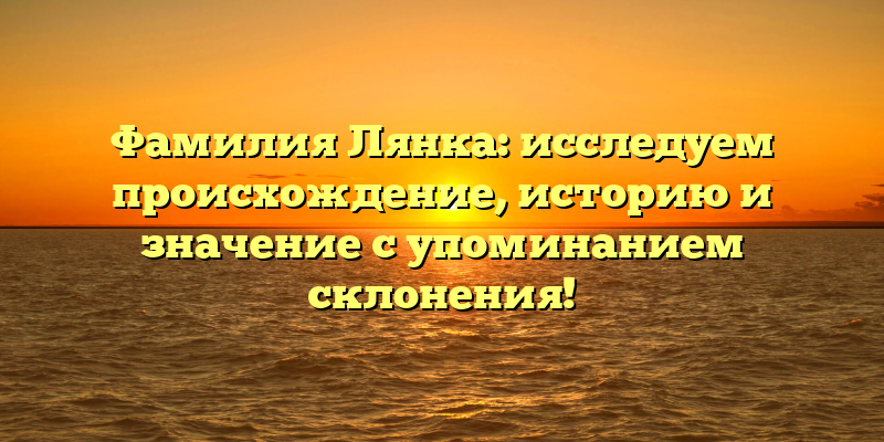 Фамилия Лянка: исследуем происхождение, историю и значение с упоминанием склонения!