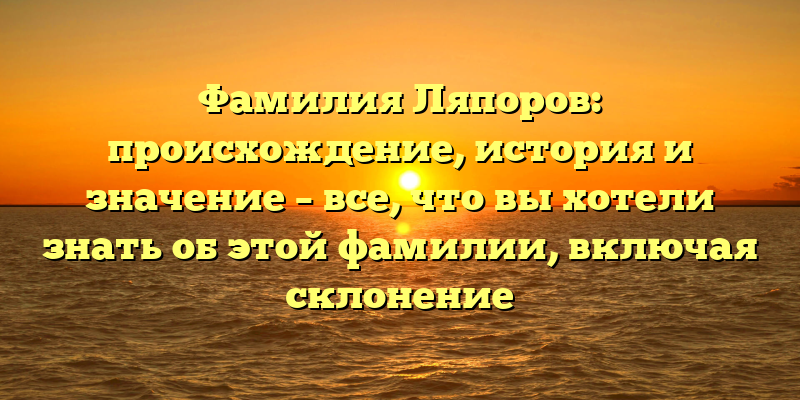 Фамилия Ляпоров: происхождение, история и значение – все, что вы хотели знать об этой фамилии, включая склонение