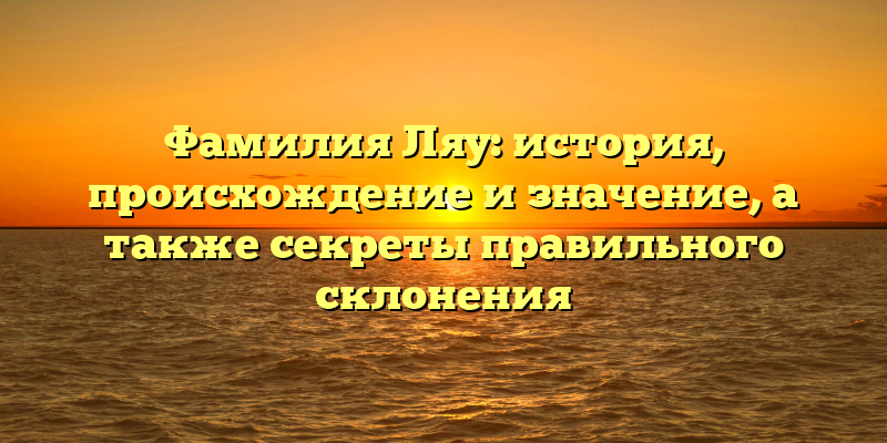 Фамилия Ляу: история, происхождение и значение, а также секреты правильного склонения