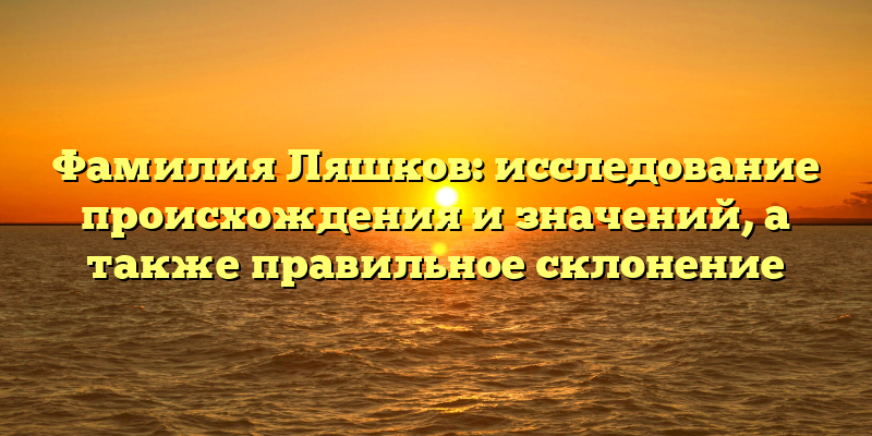 Фамилия Ляшков: исследование происхождения и значений, а также правильное склонение