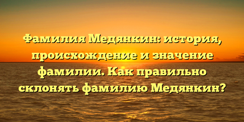 Фамилия Медянкин: история, происхождение и значение фамилии. Как правильно склонять фамилию Медянкин?