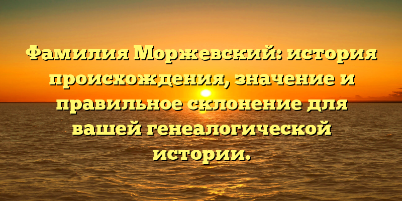 Фамилия Моржевский: история происхождения, значение и правильное склонение для вашей генеалогической истории.