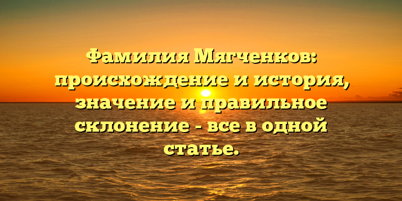 Фамилия Мягченков: происхождение и история, значение и правильное склонение - все в одной статье.