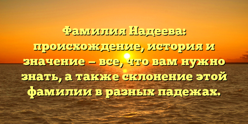 Фамилия Надеева: происхождение, история и значение — все, что вам нужно знать, а также склонение этой фамилии в разных падежах.