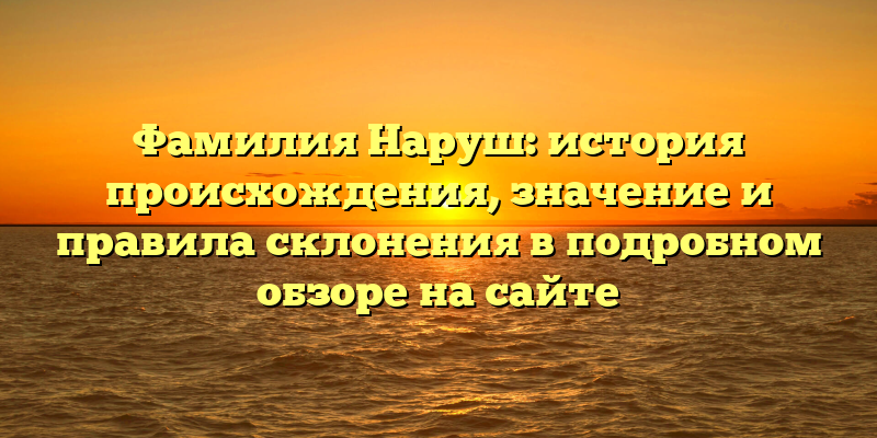 Фамилия Наруш: история происхождения, значение и правила склонения в подробном обзоре на сайте