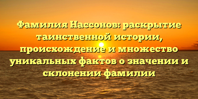 Фамилия Нассонов: раскрытие таинственной истории, происхождение и множество уникальных фактов о значении и склонении фамилии