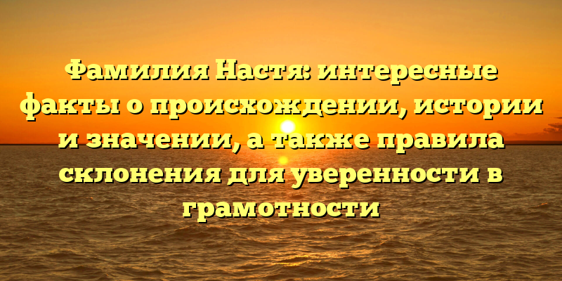 Фамилия Настя: интересные факты о происхождении, истории и значении, а также правила склонения для уверенности в грамотности