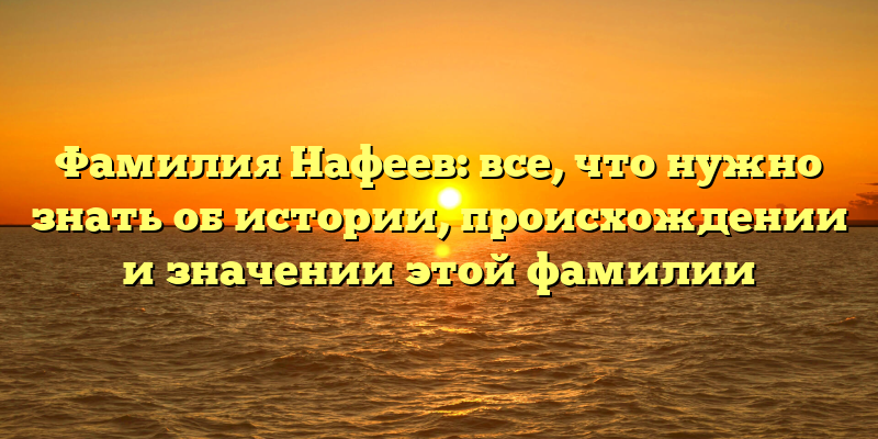 Фамилия Нафеев: все, что нужно знать об истории, происхождении и значении этой фамилии
