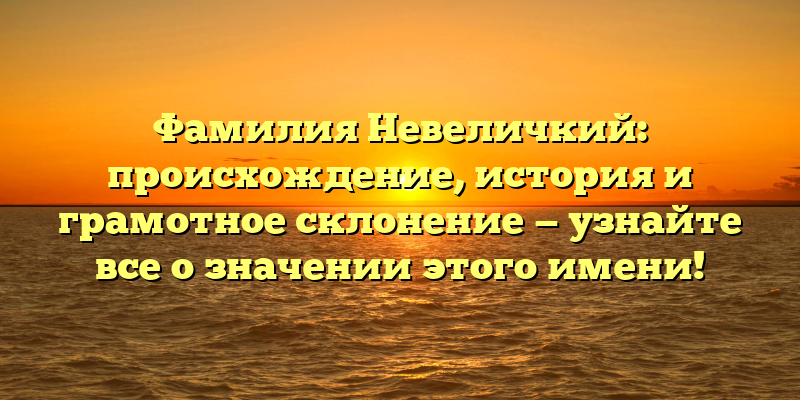 Фамилия Невеличкий: происхождение, история и грамотное склонение — узнайте все о значении этого имени!