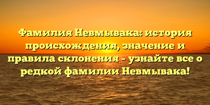 Фамилия Невмывака: история происхождения, значение и правила склонения – узнайте все о редкой фамилии Невмывака!