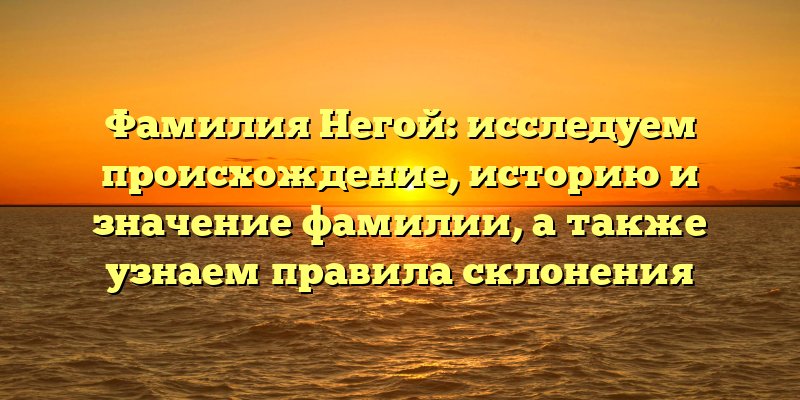 Фамилия Негой: исследуем происхождение, историю и значение фамилии, а также узнаем правила склонения