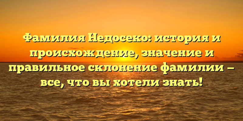 Фамилия Недосеко: история и происхождение, значение и правильное склонение фамилии — все, что вы хотели знать!