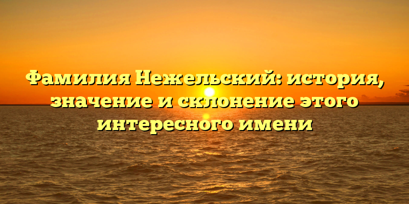 Фамилия Нежельский: история, значение и склонение этого интересного имени