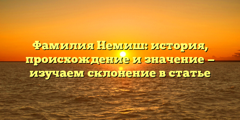 Фамилия Немиш: история, происхождение и значение — изучаем склонение в статье