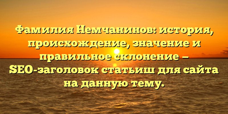 Фамилия Немчанинов: история, происхождение, значение и правильное склонение — SEO-заголовок статьиш для сайта на данную тему.