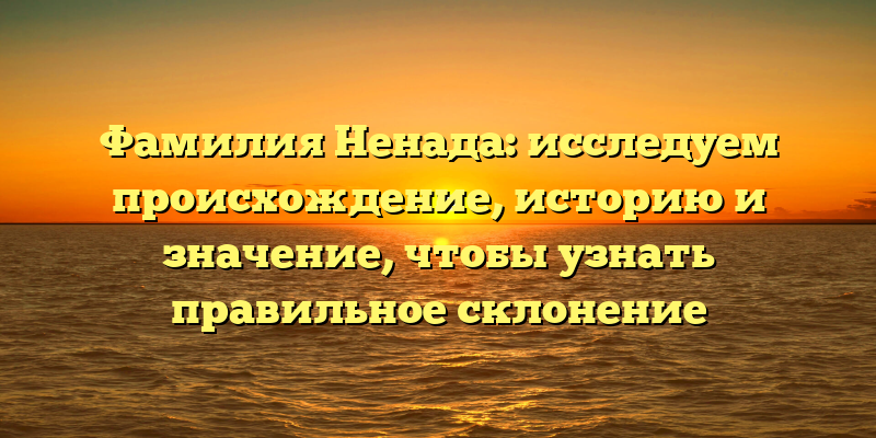 Фамилия Ненада: исследуем происхождение, историю и значение, чтобы узнать правильное склонение
