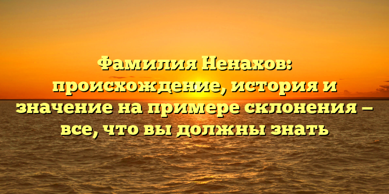 Фамилия Ненахов: происхождение, история и значение на примере склонения — все, что вы должны знать