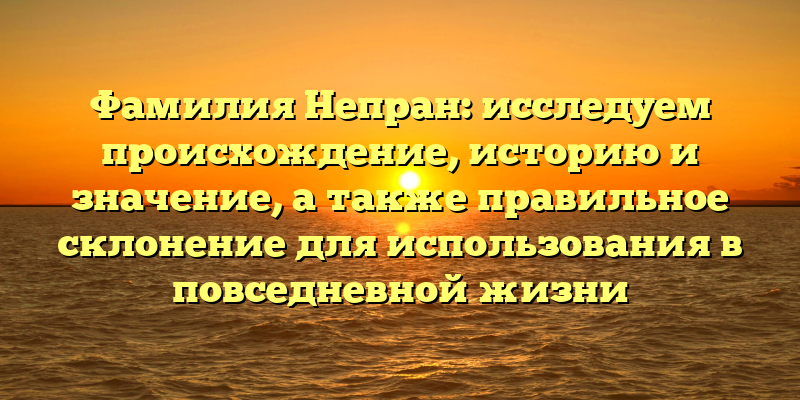 Фамилия Непран: исследуем происхождение, историю и значение, а также правильное склонение для использования в повседневной жизни