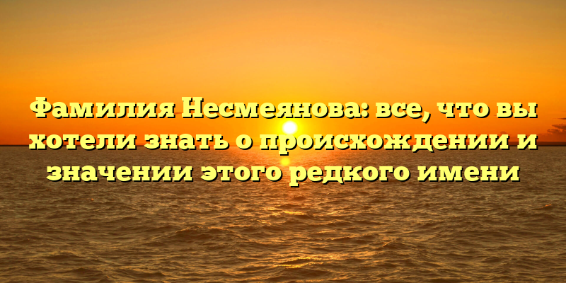 Фамилия Несмеянова: все, что вы хотели знать о происхождении и значении этого редкого имени