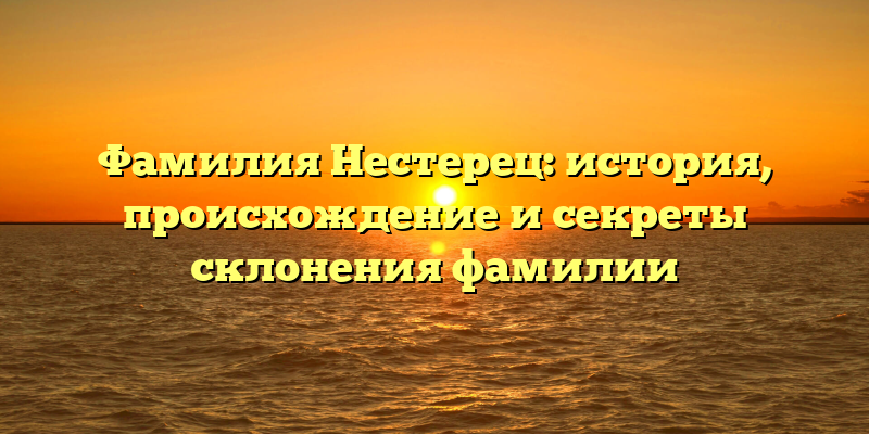 Фамилия Нестерец: история, происхождение и секреты склонения фамилии
