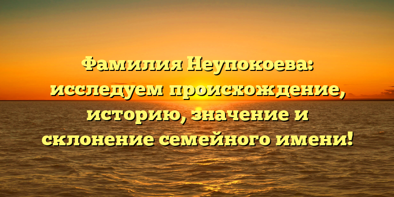 Фамилия Неупокоева: исследуем происхождение, историю, значение и склонение семейного имени!