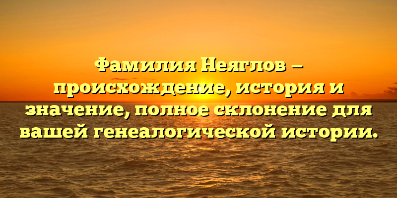 Фамилия Неяглов — происхождение, история и значение, полное склонение для вашей генеалогической истории.