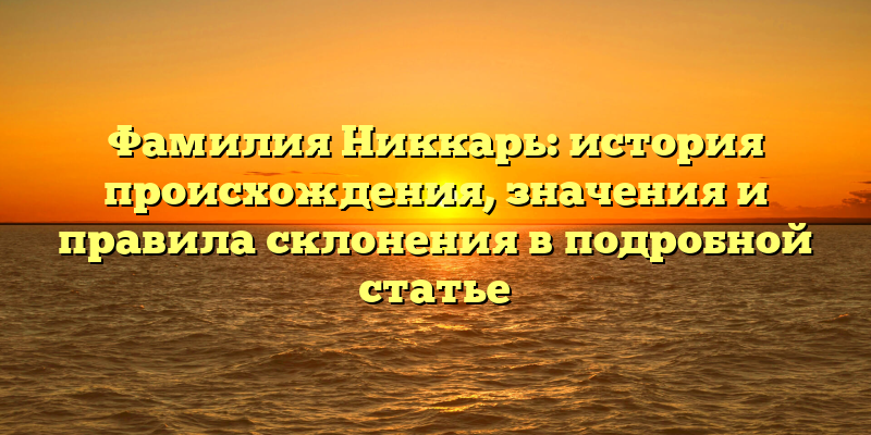 Фамилия Никкарь: история происхождения, значения и правила склонения в подробной статье