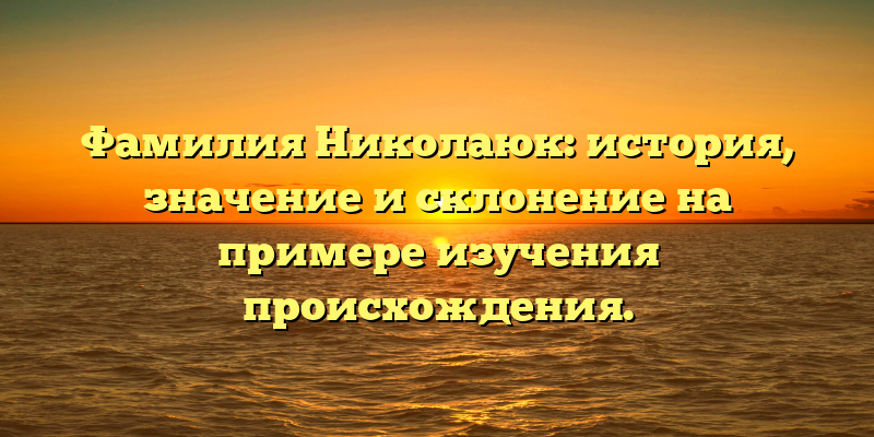 Фамилия Николаюк: история, значение и склонение на примере изучения происхождения.