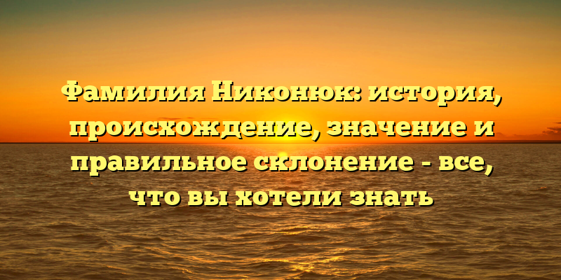 Фамилия Никонюк: история, происхождение, значение и правильное склонение - все, что вы хотели знать