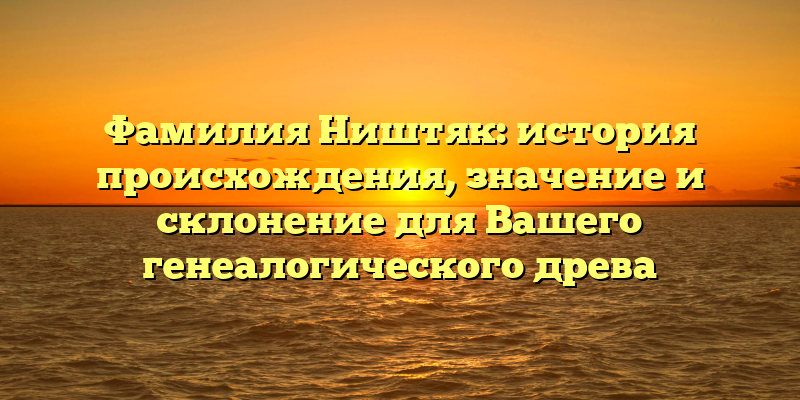 Фамилия Ништяк: история происхождения, значение и склонение для Вашего генеалогического древа
