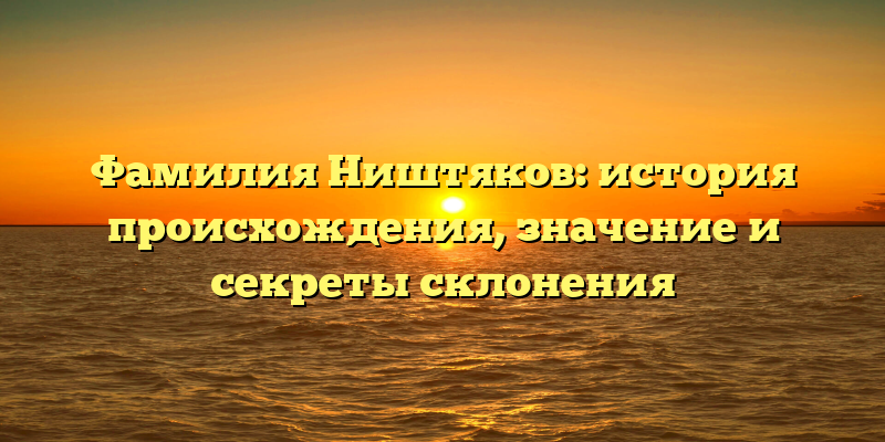 Фамилия Ништяков: история происхождения, значение и секреты склонения